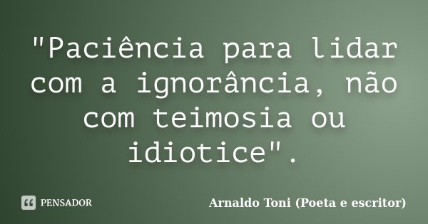 "Paciência para lidar com a ignorância, não com teimosia ou idiotice".... Frase de Arnaldo Toni (Poeta e Escritor).