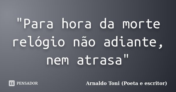 "Para hora da morte relógio não adiante, nem atrasa"... Frase de Arnaldo Toni (Poeta e Escritor).
