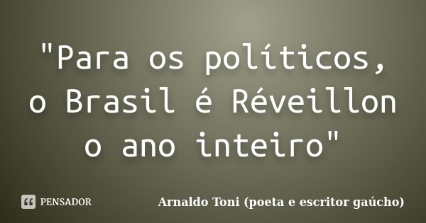 "Para os políticos, o Brasil é Réveillon o ano inteiro"... Frase de Arnaldo Toni - Poeta e Escritor gaúcho.