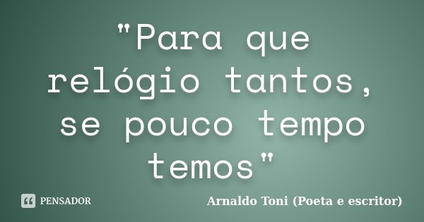 "Para que relógio tantos, se pouco tempo temos"... Frase de Arnaldo Toni (Poeta e Escritor).