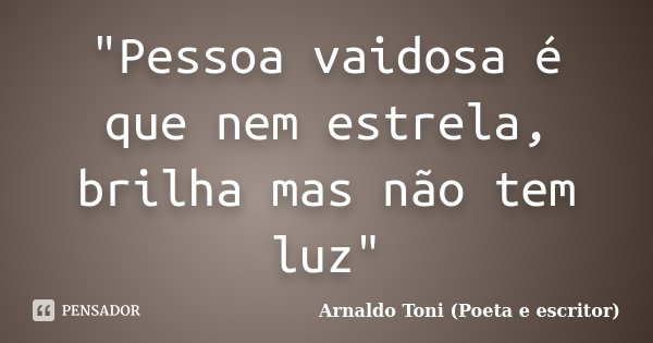 "Pessoa vaidosa é que nem estrela, brilha mas não tem luz"... Frase de Arnaldo Toni (Poeta e Escritor).