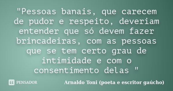 "Pessoas banais, que carecem de pudor e respeito, deveriam entender que só devem fazer brincadeiras, com as pessoas que se tem certo grau de intimidade e c... Frase de Arnaldo Toni (poeta e escritor gaúcho).