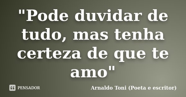 "Pode duvidar de tudo, mas tenha certeza de que te amo"... Frase de Arnaldo Toni (poeta e escritor).