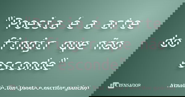 "Poesia é a arte do fingir que não esconde"... Frase de Arnaldo Toni (poeta e escritor gaúcho).