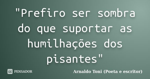 "Prefiro ser sombra do que suportar as humilhações dos pisantes"... Frase de Arnaldo Toni (Poeta e Escritor).