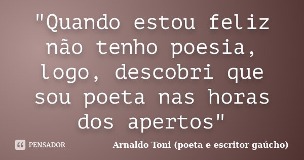 "Quando estou feliz não tenho poesia, logo, descobri que sou poeta nas horas dos apertos"... Frase de Arnaldo Toni (poeta e escritor gaúcho).