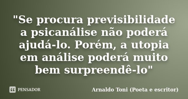 "Se procura previsibilidade a psicanálise não poderá ajudá-lo. Porém, a utopia em análise poderá muito bem surpreendê-lo"... Frase de Arnaldo Toni (Poeta e Escritor).