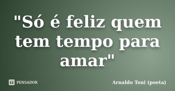 "Só é feliz quem tem tempo para amar"... Frase de Arnaldo Toni (poeta).