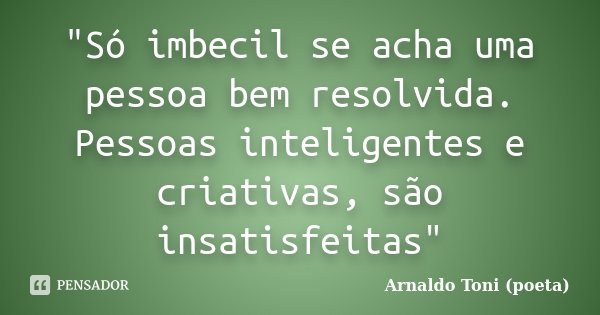 "Só imbecil se acha uma pessoa bem resolvida. Pessoas inteligentes e criativas, são insatisfeitas"... Frase de Arnaldo Toni (Poeta).