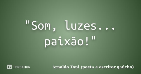 "Som, luzes... paixão!"... Frase de Arnaldo Toni (poeta e escritor gaúcho).