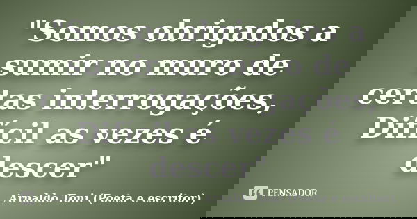 "Somos obrigados a sumir no muro de certas interrogações, Difícil as vezes é descer"... Frase de Arnaldo Toni (Poeta e escritor).