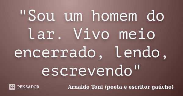 "Sou um homem do lar. Vivo meio encerrado, lendo, escrevendo"... Frase de Arnaldo Toni - Poeta e Escritor gaúcho.