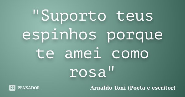 "Suporto teus espinhos porque te amei como rosa"... Frase de Arnaldo Toni (poeta e escritor).