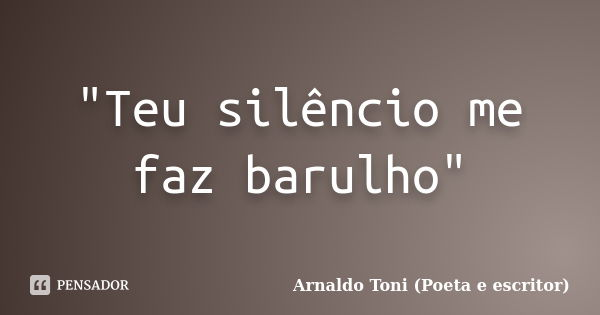 "Teu silêncio me faz barulho"... Frase de Arnaldo Toni (Poeta e Escritor).