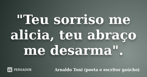 "Teu sorriso me alicia, teu abraço me desarma".... Frase de Arnaldo Toni (poeta e escritor gaúcho).