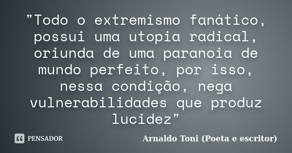"Todo o extremismo fanático, possui uma utopia radical, oriunda de uma paranoia de mundo perfeito, por isso, nessa condição, nega vulnerabilidades que prod... Frase de Arnaldo Toni (Poeta e Escritor).