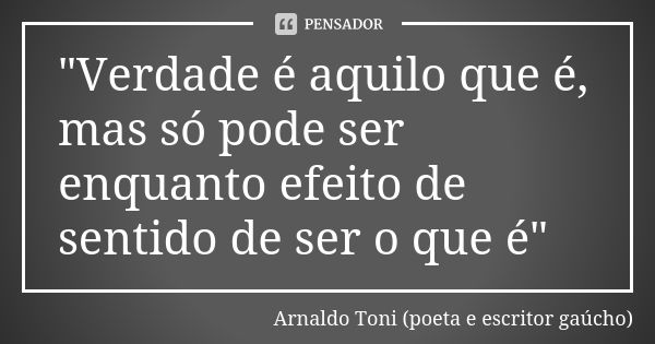 "Verdade é aquilo que é, mas só pode ser enquanto efeito de sentido de ser o que é"... Frase de Arnaldo Toni - poeta e escritor gaúcho.