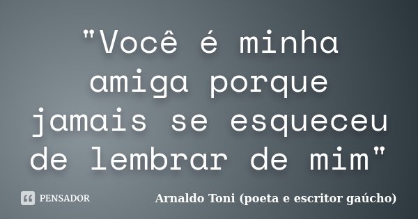 "Você é minha amiga porque jamais se esqueceu de lembrar de mim"... Frase de Arnaldo Toni (poeta e escritor gaúcho).