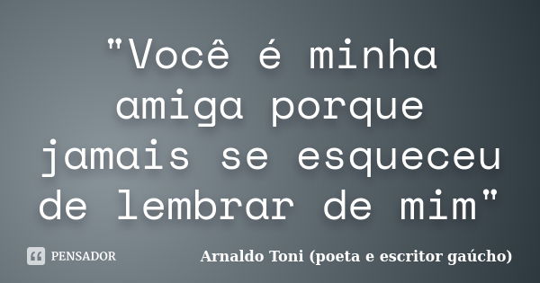 "Você é minha amiga porque jamais se esqueceu de lembrar de mim"... Frase de Arnaldo Toni (poeta e escritor gaúcho).