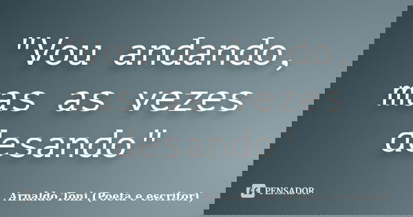 "Vou andando, mas as vezes desando"... Frase de Arnaldo Toni (Poeta e escritor).