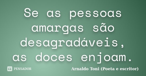 Se as pessoas amargas são desagradáveis, as doces enjoam.... Frase de Arnaldo Toni (Poeta e Escritor).