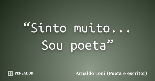 “Sinto muito... Sou poeta”... Frase de Arnaldo Toni (Poeta e escritor).