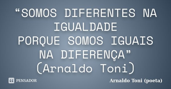 “SOMOS DIFERENTES NA IGUALDADE PORQUE SOMOS IGUAIS NA DIFERENÇA” (Arnaldo Toni)... Frase de Arnaldo Toni (Poeta).