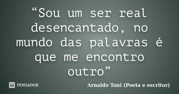 “Sou um ser real desencantado, no mundo das palavras é que me encontro outro”... Frase de Arnaldo Toni (Poeta e escritor).