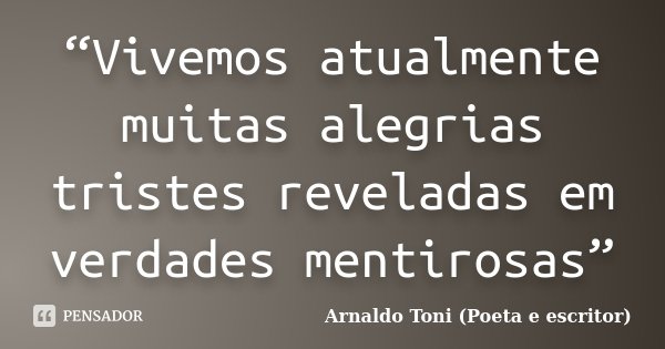 “Vivemos atualmente muitas alegrias tristes reveladas em verdades mentirosas”... Frase de Arnaldo Toni (Poeta e escritor).