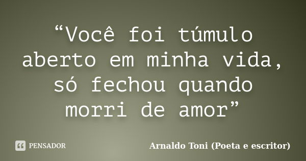 “Você foi túmulo aberto em minha vida, só fechou quando morri de amor”... Frase de Arnaldo Toni (Poeta e escritor).