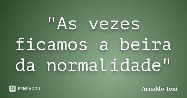 "As vezes ficamos a beira da normalidade"... Frase de Arnaldo Toni.