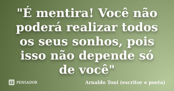 "É mentira! Você não poderá realizar todos os seus sonhos, pois isso não depende só de você"... Frase de Arnaldo Toni (escritor e poeta).