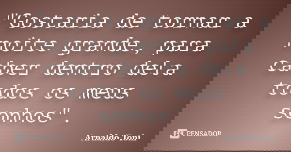 "Gostaria de tornar a noite grande, para caber dentro dela todos os meus sonhos".... Frase de Arnaldo Toni.