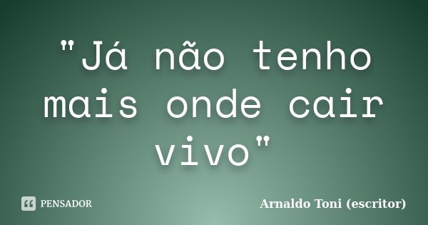 "Já não tenho mais onde cair vivo"... Frase de Arnaldo Toni - Escritor.