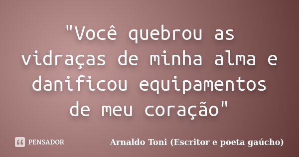 "Você quebrou as vidraças de minha alma e danificou equipamentos de meu coração"... Frase de Arnaldo Toni (Escritor e poeta gaúcho).