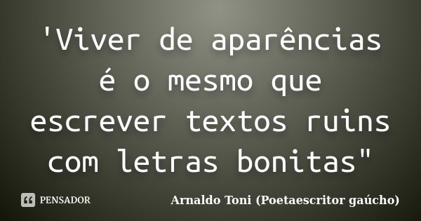 'Viver de aparências é o mesmo que escrever textos ruins com letras bonitas"... Frase de Arnaldo Toni (Poetaescritor gaúcho).