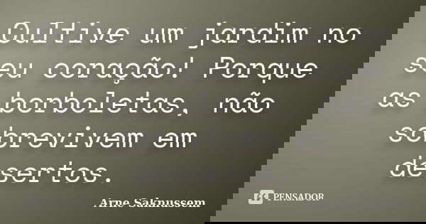 Cultive um jardim no seu coração! Porque as borboletas, não sobrevivem em desertos.... Frase de Arne Saknussem.
