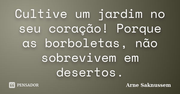 Cultive um jardim no seu coração! Porque as borboletas, não sobrevivem em desertos.... Frase de Arne Saknussem.