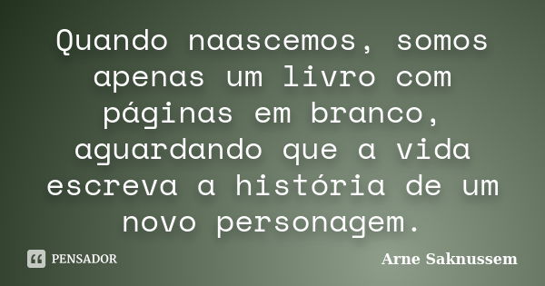 Quando naascemos, somos apenas um livro com páginas em branco, aguardando que a vida escreva a história de um novo personagem.... Frase de Arne Saknussem.