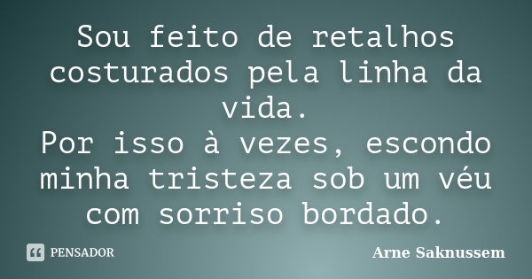 Sou feito de retalhos costurados pela linha da vida. Por isso à vezes, escondo minha tristeza sob um véu com sorriso bordado.... Frase de Arne Saknussem.