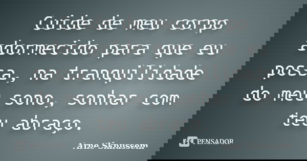 Cuide de meu corpo adormecido para que eu possa, na tranquilidade do meu sono, sonhar com teu abraço.... Frase de Arne Sknussem.