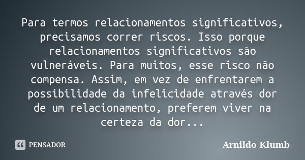 Para termos relacionamentos significativos, precisamos correr riscos. Isso porque relacionamentos significativos são vulneráveis. Para muitos, esse risco não co... Frase de Arnildo Klumb.