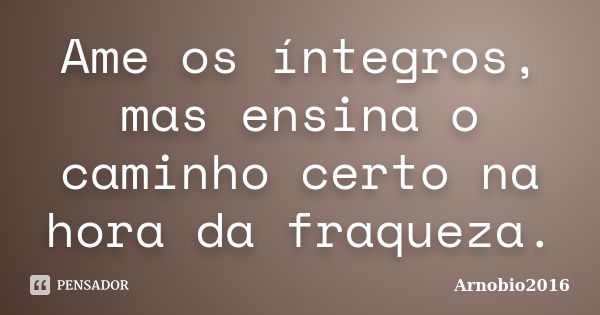 Ame os íntegros, mas ensina o caminho certo na hora da fraqueza.... Frase de Arnobio2016.