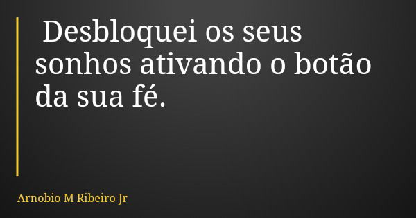 Desbloquei os seus sonhos ativando o botão da sua fé.... Frase de Arnobio M Ribeiro Jr.