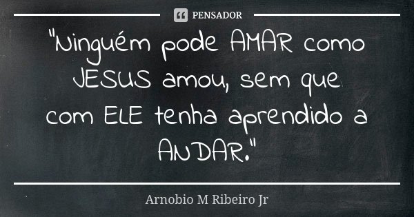 "Ninguém pode AMAR como JESUS amou, sem que com ELE tenha aprendido a ANDAR."... Frase de Arnobio M Ribeiro Jr.