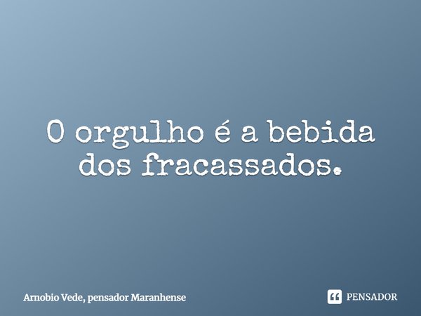 ⁠O orgulho é a bebida dos fracassados.... Frase de Arnobio Vede, pensador Maranhense.