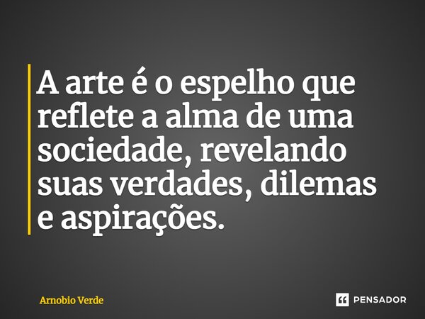 ⁠A arte é o espelho que reflete a alma de uma sociedade, revelando suas verdades, dilemas e aspirações.... Frase de Arnobio Verde.