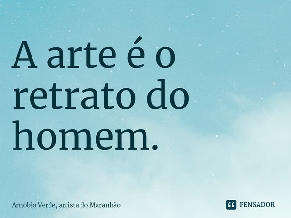 ⁠A arte é o retrato do homem.... Frase de Arnobio Verde, artista do Maranhão.