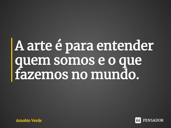 ⁠A arte é para entender quem somos e o que fazemos no mundo.... Frase de Arnobio Verde.