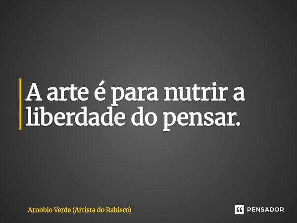 ⁠A arte é para nutrir a liberdade do pensar.... Frase de Arnobio Verde (Artista do Rabisco).